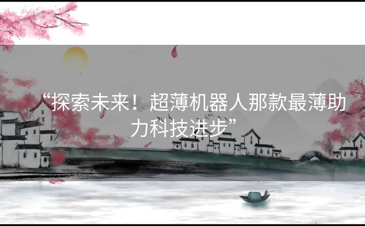 “探索未来！超薄机器人那款最薄助力科技进步”