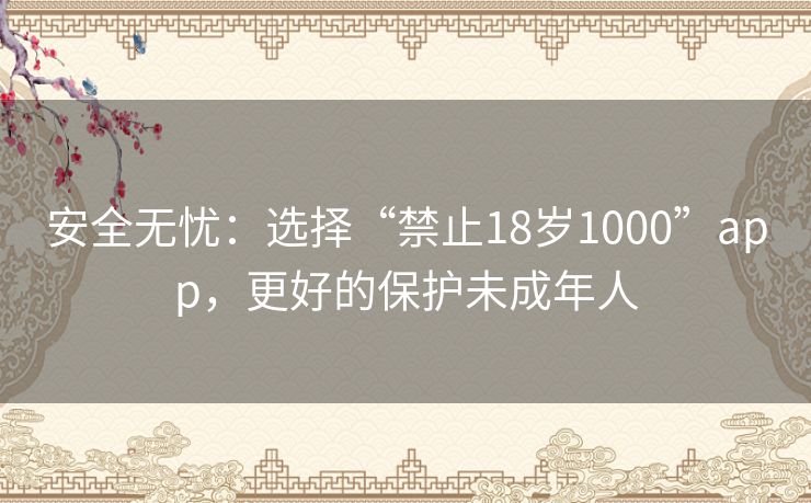 安全无忧：选择“禁止18岁1000”app，更好的保护未成年人