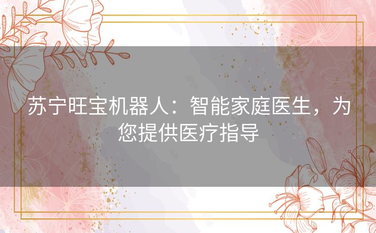 苏宁旺宝机器人：智能家庭医生，为您提供医疗指导