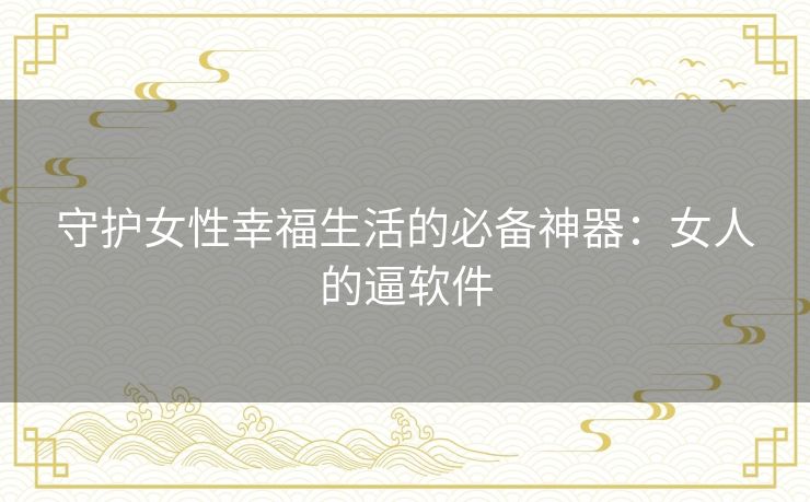 守护女性幸福生活的必备神器：女人的逼软件