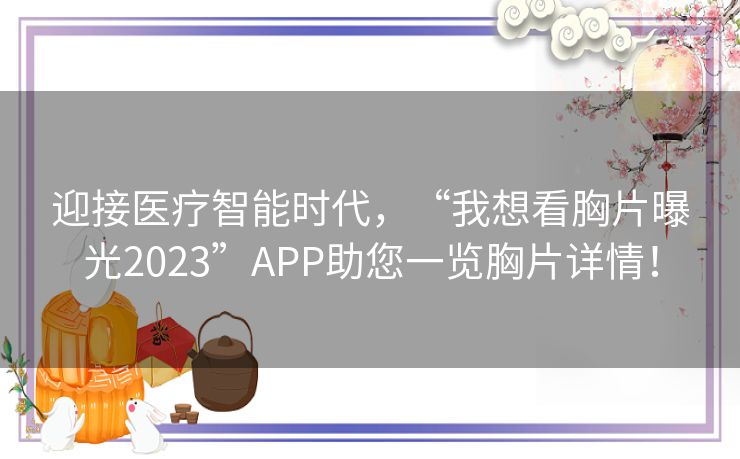 迎接医疗智能时代，“我想看胸片曝光2023”APP助您一览胸片详情！