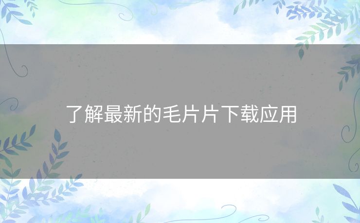 了解最新的毛片片下载应用