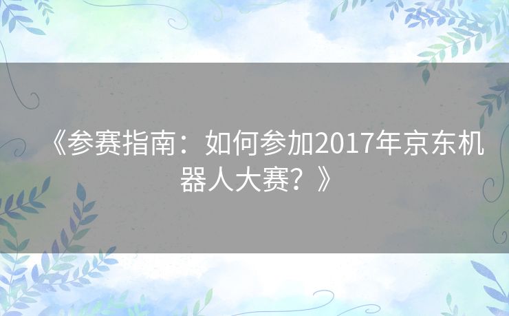《参赛指南：如何参加2017年京东机器人大赛？》