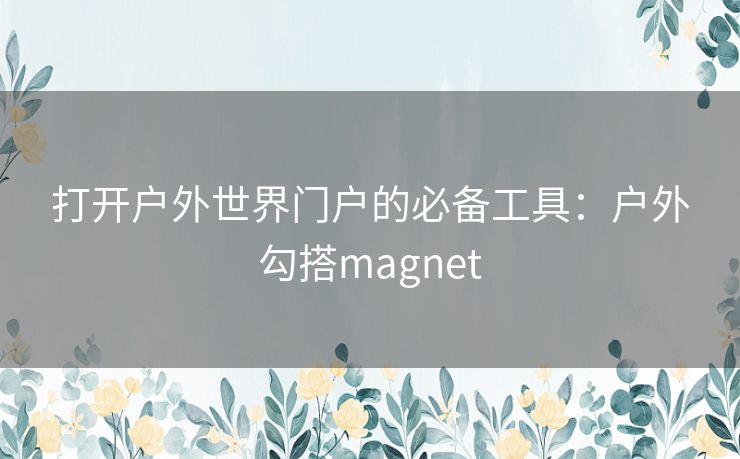 打开户外世界门户的必备工具：户外勾搭magnet