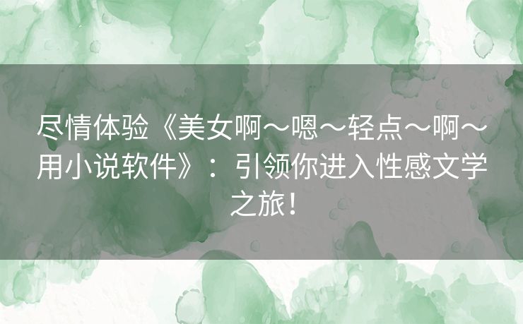 尽情体验《美女啊～嗯～轻点～啊～用小说软件》：引领你进入性感文学之旅！