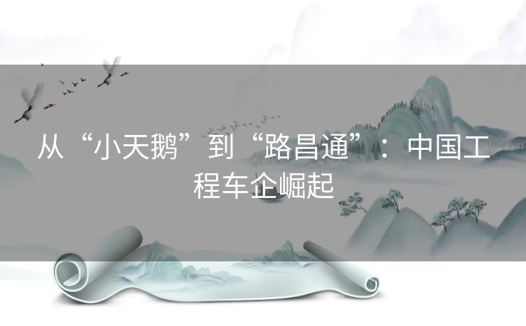 从“小天鹅”到“路昌通”：中国工程车企崛起