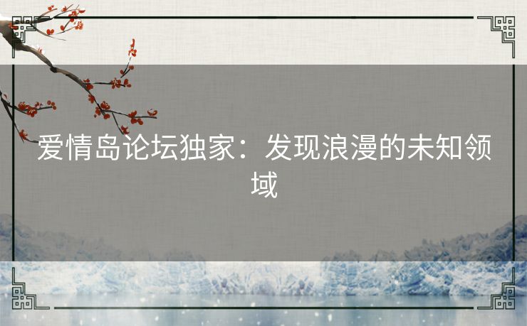 爱情岛论坛独家：发现浪漫的未知领域