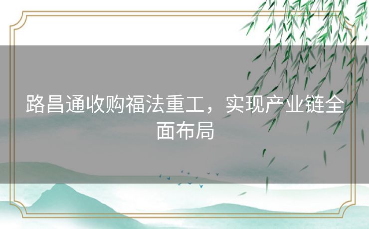 路昌通收购福法重工，实现产业链全面布局