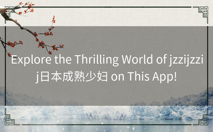 Explore the Thrilling World of jzzijzzij日本成熟少妇 on This App!