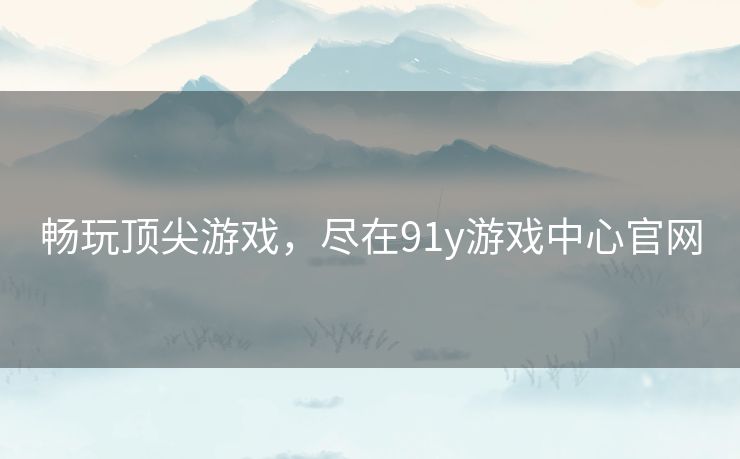 畅玩顶尖游戏，尽在91y游戏中心官网