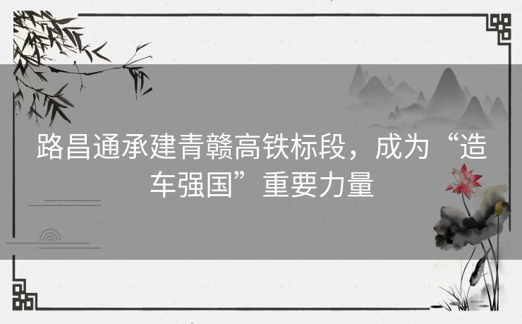 路昌通承建青赣高铁标段，成为“造车强国”重要力量