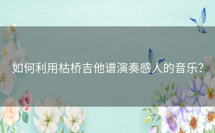如何利用枯桥吉他谱演奏感人的音乐？