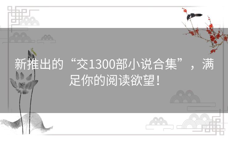 新推出的“交1300部小说合集”，满足你的阅读欲望！