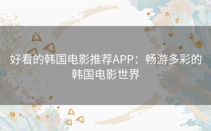 好看的韩国电影推荐APP：畅游多彩的韩国电影世界