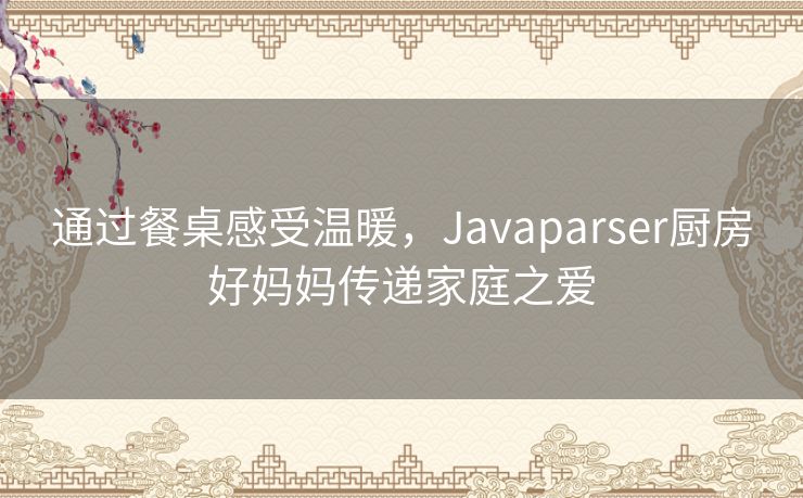 通过餐桌感受温暖，Javaparser厨房好妈妈传递家庭之爱