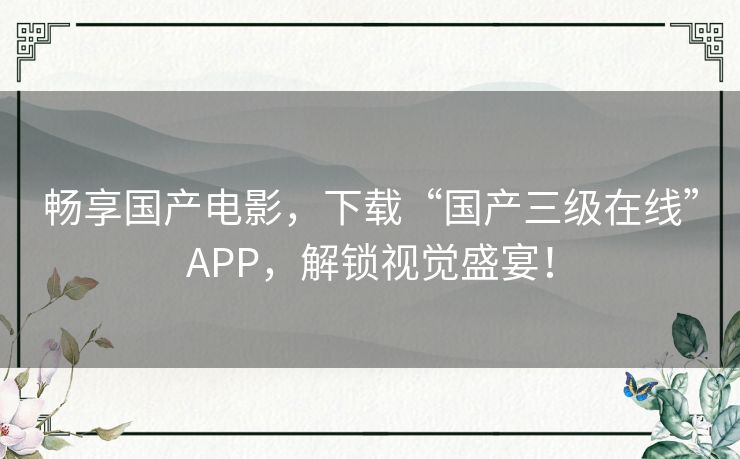 畅享国产电影，下载“国产三级在线”APP，解锁视觉盛宴！