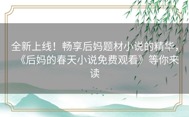 全新上线！畅享后妈题材小说的精华，《后妈的春天小说免费观看》等你来读
