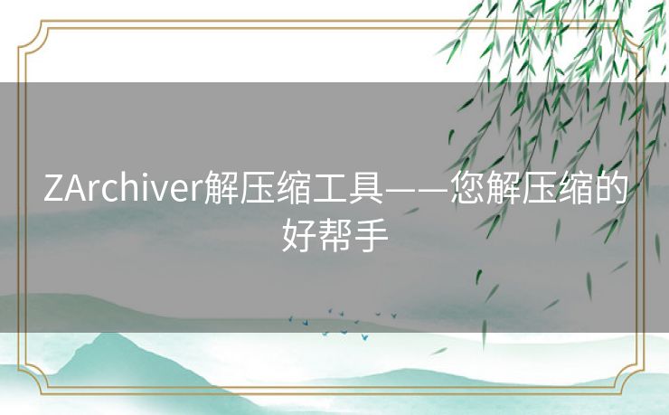 ZArchiver解压缩工具——您解压缩的好帮手