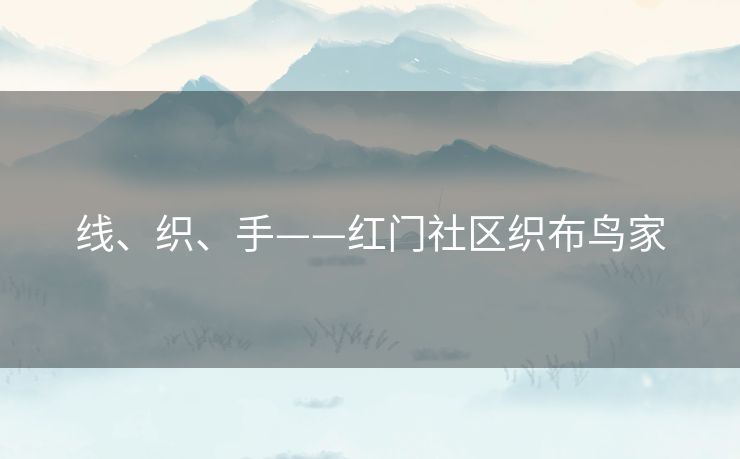 线、织、手——红门社区织布鸟家