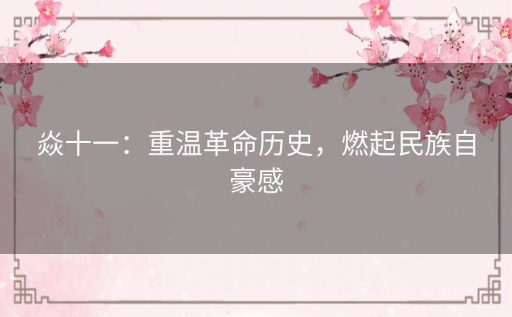 焱十一：重温革命历史，燃起民族自豪感