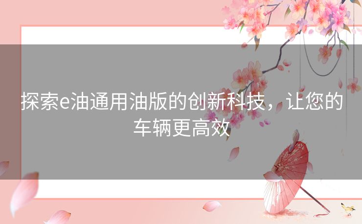 探索e油通用油版的创新科技，让您的车辆更高效