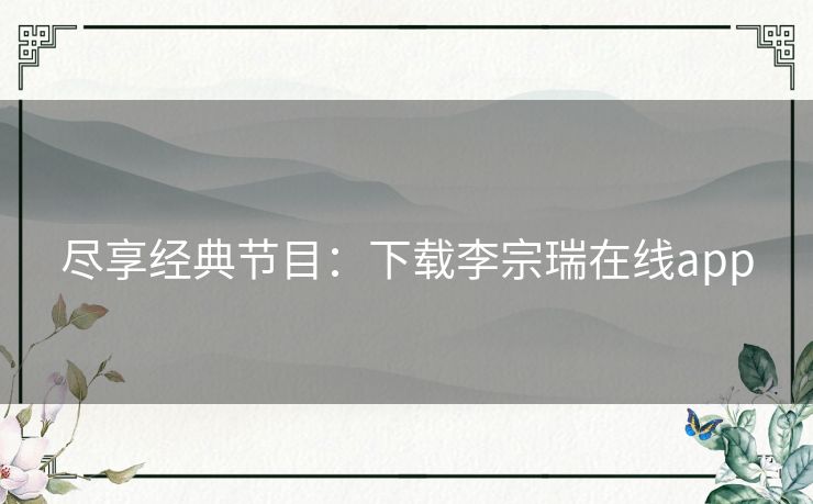 尽享经典节目：下载李宗瑞在线app