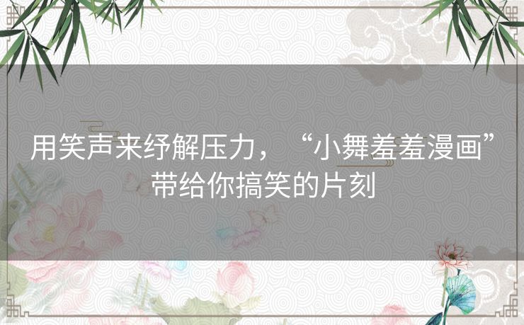 用笑声来纾解压力，“小舞羞羞漫画”带给你搞笑的片刻
