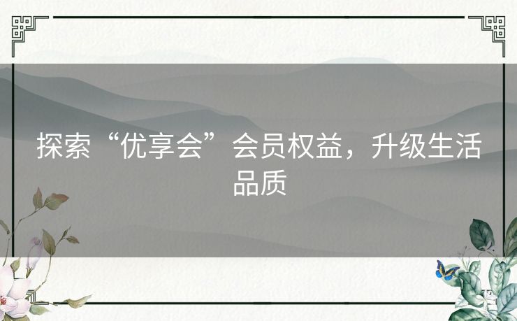探索“优享会”会员权益，升级生活品质