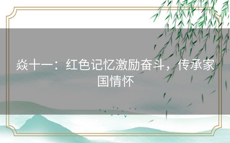 焱十一：红色记忆激励奋斗，传承家国情怀