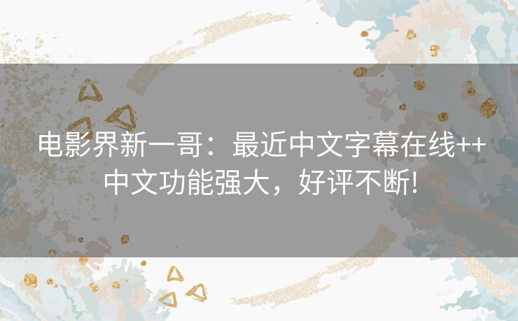 电影界新一哥：最近中文字幕在线++中文功能强大，好评不断!