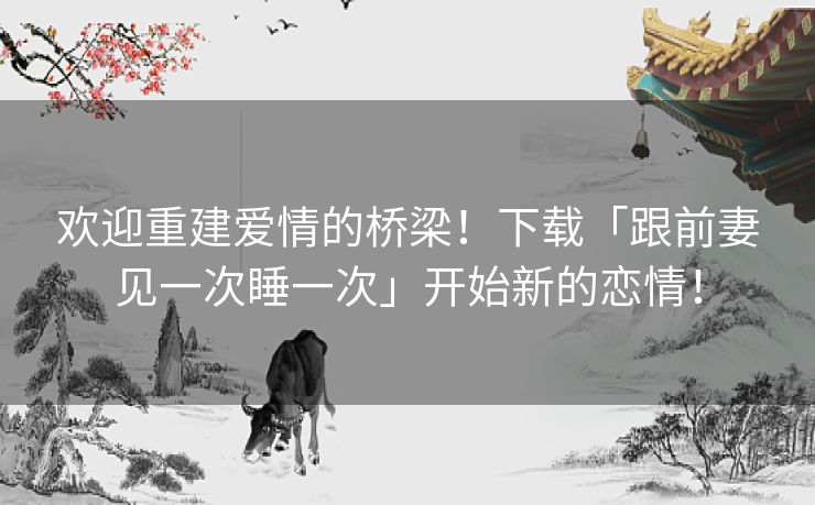 欢迎重建爱情的桥梁！下载「跟前妻见一次睡一次」开始新的恋情！