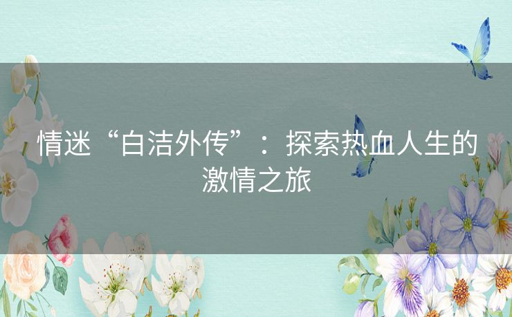 情迷“白洁外传”：探索热血人生的激情之旅
