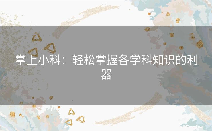 掌上小科：轻松掌握各学科知识的利器