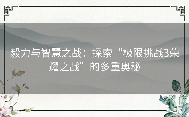 毅力与智慧之战：探索“极限挑战3荣耀之战”的多重奥秘