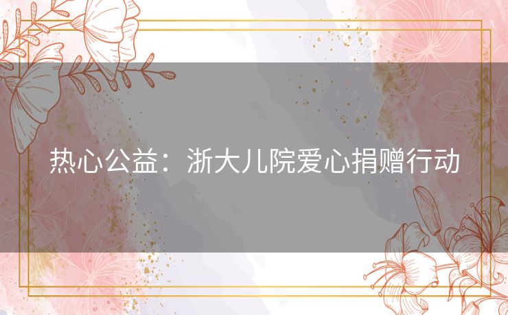 热心公益：浙大儿院爱心捐赠行动