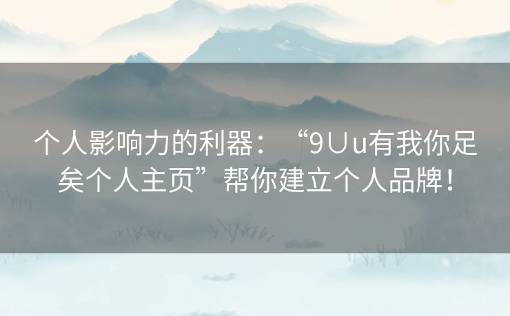 个人影响力的利器：“9∪u有我你足矣个人主页”帮你建立个人品牌！