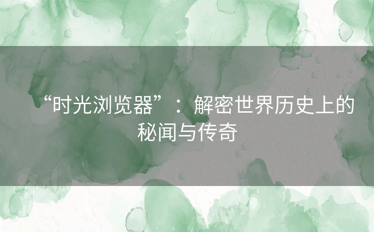 “时光浏览器”：解密世界历史上的秘闻与传奇
