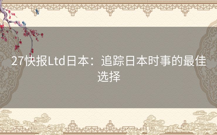 27快报Ltd日本：追踪日本时事的最佳选择
