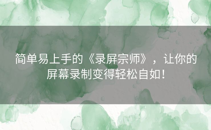 简单易上手的《录屏宗师》，让你的屏幕录制变得轻松自如！