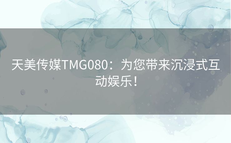天美传媒TMG080：为您带来沉浸式互动娱乐！