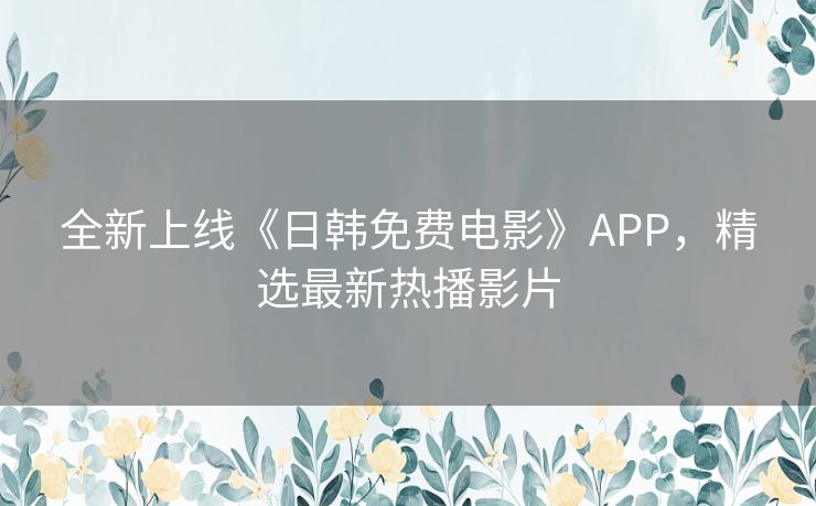 全新上线《日韩免费电影》APP，精选最新热播影片