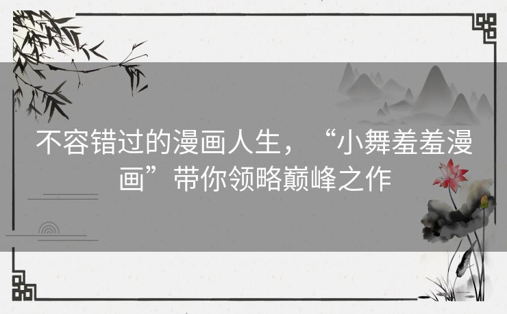 不容错过的漫画人生，“小舞羞羞漫画”带你领略巅峰之作