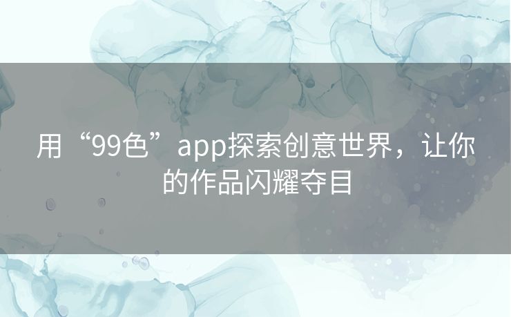用“99色”app探索创意世界，让你的作品闪耀夺目
