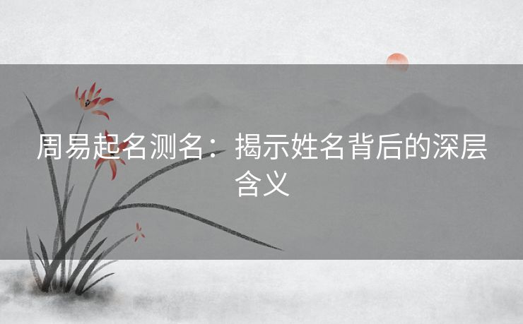 周易起名测名：揭示姓名背后的深层含义