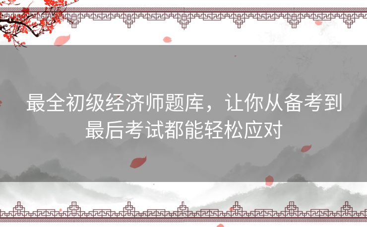 最全初级经济师题库，让你从备考到最后考试都能轻松应对