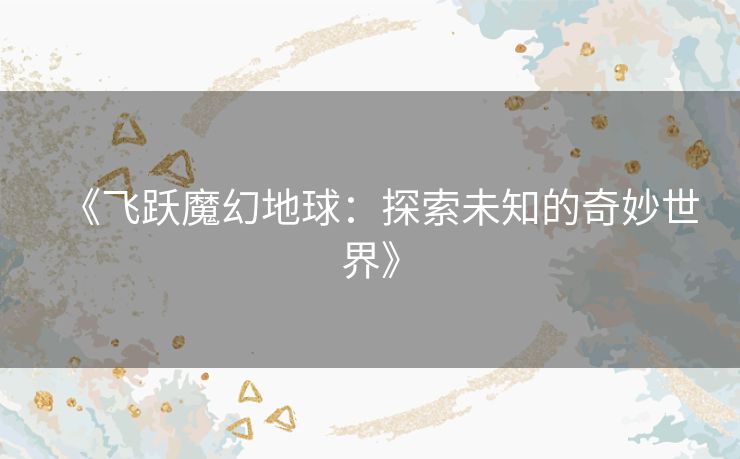 《飞跃魔幻地球：探索未知的奇妙世界》