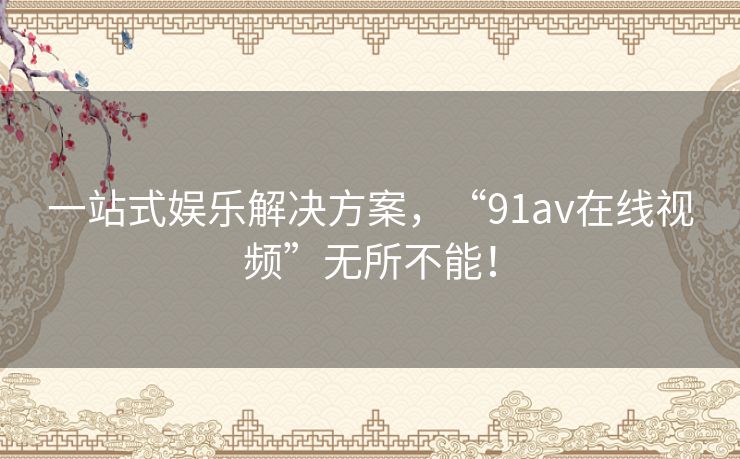 一站式娱乐解决方案，“91av在线视频”无所不能！