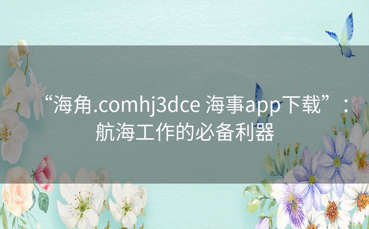 “海角.comhj3dce 海事app下载”：航海工作的必备利器