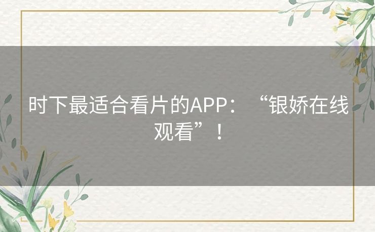 时下最适合看片的APP：“银娇在线观看”！