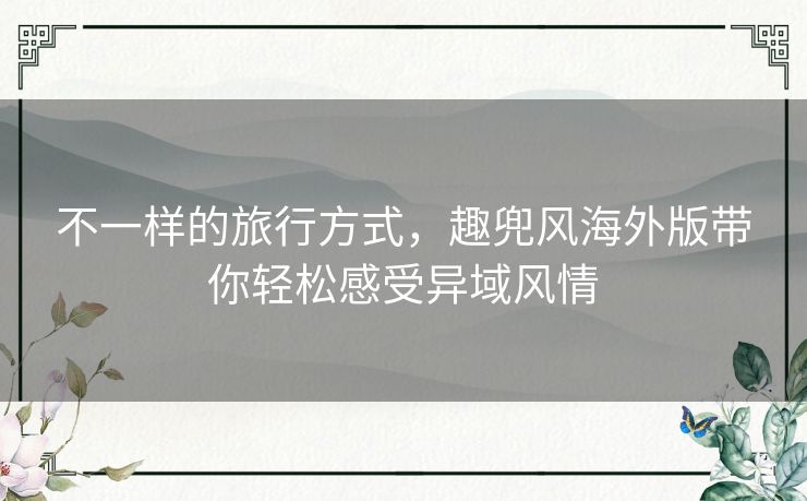 不一样的旅行方式，趣兜风海外版带你轻松感受异域风情